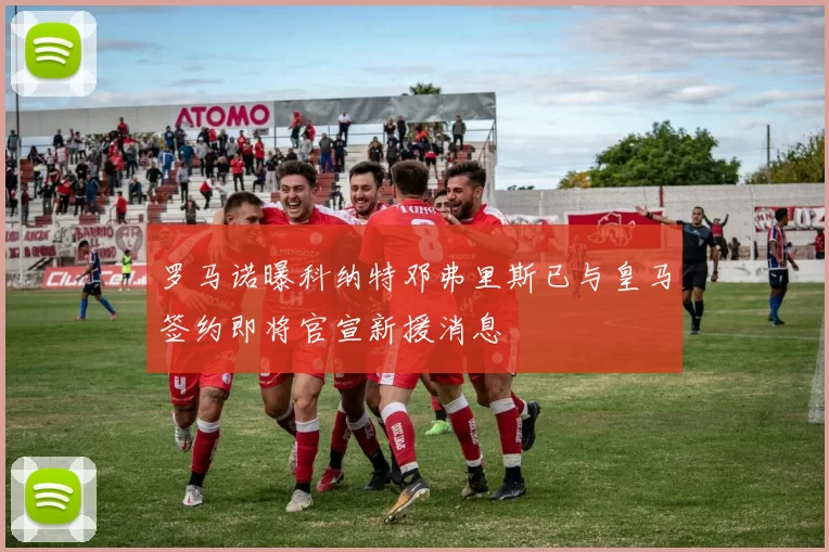 罗马诺曝科纳特邓弗里斯已与皇马签约即将官宣新援消息